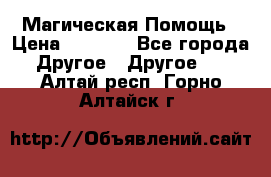 Магическая Помощь › Цена ­ 1 000 - Все города Другое » Другое   . Алтай респ.,Горно-Алтайск г.